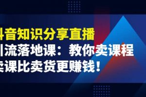 《抖音知識分享直播》引流落地課：教你賣課程，賣課比賣貨更賺錢