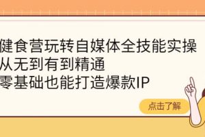 健食營玩轉自媒體全技能實操，從無到有到精通，零基礎也能打造爆款IP