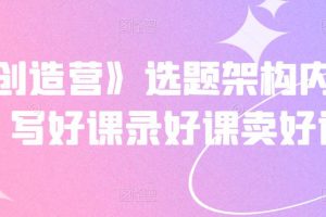 《抖課創(chuàng)造營(yíng)》選題架構(gòu)內(nèi)容包裝，寫好課錄好課賣好課