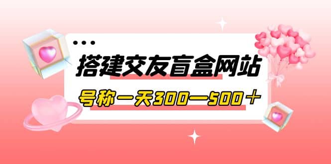搭建交友盲盒網站，號稱一天300—500＋【源碼 教程】插圖