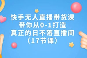 快手無人直播帶貨課，帶你從0-1打造，真正的日不落直播間（17節(jié)課）