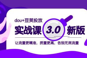 dou 豆莢投放實(shí)戰(zhàn)課3.0新版，讓流量更精準(zhǔn)，質(zhì)量更高，告別無(wú)效流量