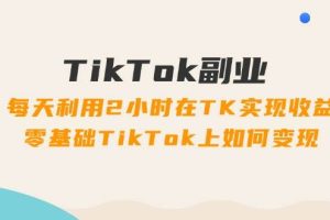 TikTok副業:每天利用2小時在TK實現收益,零基礎TikTok上如何變現,34節程