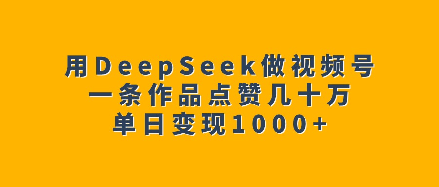 用DeepSeek做視頻號(hào)，一條作品點(diǎn)贊幾十萬，單日變現(xiàn)1000+