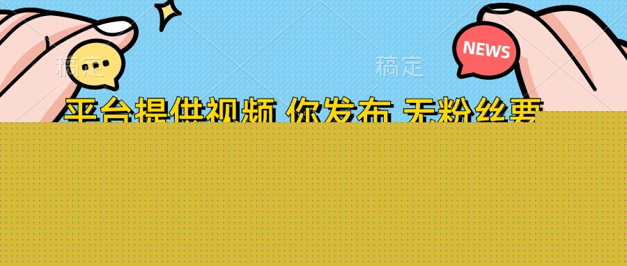平臺提供視頻，你發布  無粉絲要求，不看視頻播放量，發布就有錢，輕松一天300+
