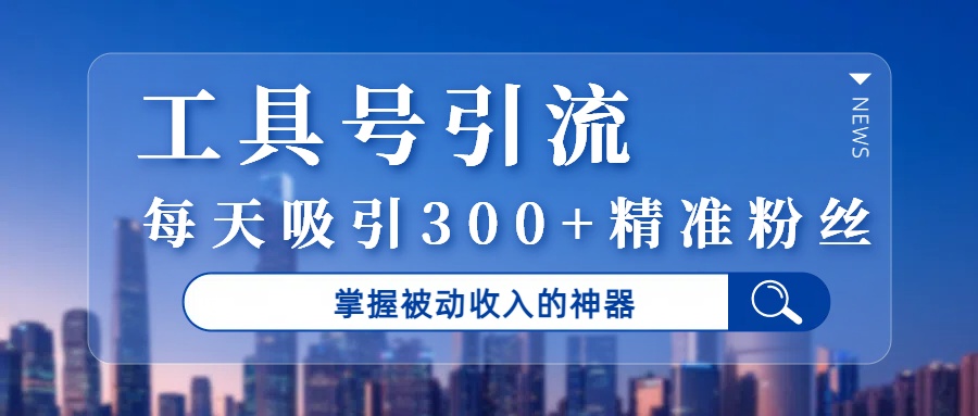 工具號引流，掌握被動收入的神器，每天吸引300+精準粉絲