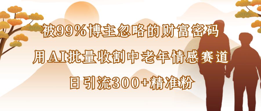 被99%博主忽略的財富密碼：用AI批量收割中老年情感賽道，日引流300+精準粉