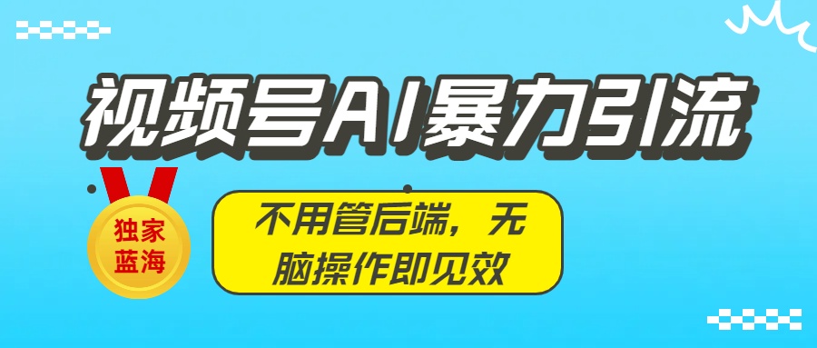 獨家藍海！視頻號AI暴力引流：不用管后端，無腦操作即見效
