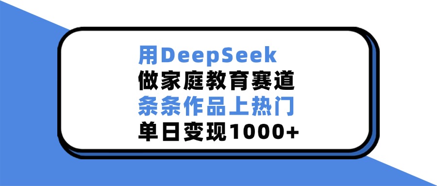 用DeepSeek做，家庭教育賽道，條條作品上熱門，單日變現(xiàn)1000+