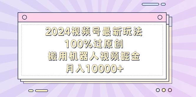 2024視頻號最新玩法，100%過原創，搬用機器人視頻掘金，月入10000+