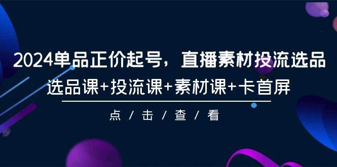 2024單品正價起號,直播素材投流選品,選品課+投流課+素材課+卡首屏-101節