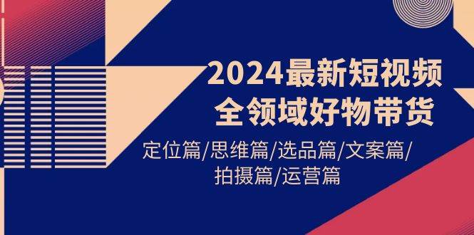 2024最新短視頻全領域好物帶貨 定位篇/思維篇/選品篇/文案篇/拍攝篇/運營篇