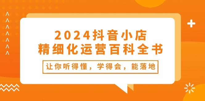 2024抖音小店-精細化運營百科全書：讓你聽得懂，學得會，能落地（34節課）